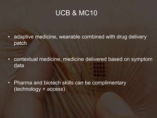 UCB & MC10
• adaptive medicine, wearable combined with drug delivery
patch
• contextual medicine, medicine delivered based on symptom
data
• Pharma and biotech skills can be complimentary
(technology + access)
 