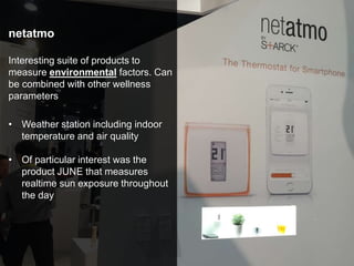 netatmo
Interesting suite of products to
measure environmental factors. Can
be combined with other wellness
parameters
• Weather station including indoor
temperature and air quality
• Of particular interest was the
product JUNE that measures
realtime sun exposure throughout
the day
 