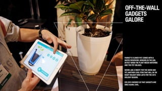 OFF-THE-WALL
GADGETS
GALORE
PARROT’S FLOWER POT COMESWITHA
WATER RESERVOIR.SENSORS INTHE SOIL
DETECTWHENTHE PLANT NEEDSWATERING
ANDTHE POT OBLIGES.
!
SEEMS LIKEA MISFIT FORTHE SHOWAND
YET,ANOTHER COOL ITEMTHATWILL BE ON
MANY HOLIDAYWISH LISTS FORTHE 2015
HOLIDAY SEASON.
!
CES 2015 SHOWED USTHAT GADGETSARE
ONCEAGAIN,COOL.
 