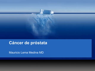 Cáncer de próstata
Mauricio Lema Medina MD
 