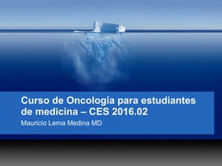 Curso de Oncología para estudiantes
de medicina – CES 2016.02
Mauricio Lema Medina MD
 