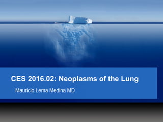 CES 2016.02: Neoplasms of the Lung
Mauricio Lema Medina MD
 
