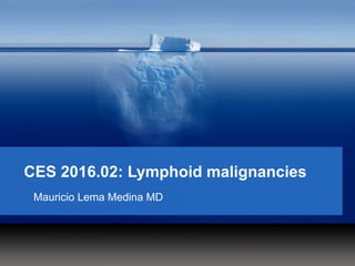 CES 2016.02: Lymphoid malignancies
Mauricio Lema Medina MD
 
