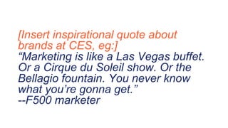 [Insert inspirational quote about
brands at CES, eg:]
“Marketing is like a Las Vegas buffet.
Or a Cirque du Soleil show. Or the
Bellagio fountain. You never know
what you’re gonna get.”
--F500 marketer
 