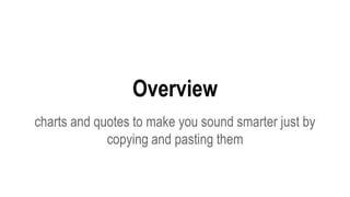 Overview
charts and quotes to make you sound smarter just by
copying and pasting them
 