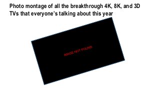 Photo montage of all the breakthrough 4K, 8K, and 3D
TVs that everyone’s talking about this year
 