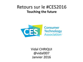 Retours sur le #CES2016
Touching the future
Vidal CHRIQUI
@vidal007
Janvier 2016
 