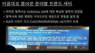 마음대로 뽑아본 분야별 트렌드 세터
• 아마존 알렉사는 VUX(Voice UX)에 대한 확실한 철학이 있었음
• 알렉사에 대한 명확한 가이드라인 제공으로 연동을 쉽게 함
• GUI의 시대가 가고 CUI(CONVERSATIONAL UI)시대가 도래
 