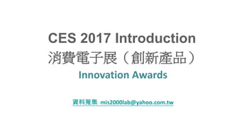 CES 2017 Introduction
消費電子展（創新產品）
Innovation Awards
資料蒐集 mis2000lab@yahoo.com.tw
 