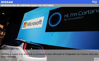 NISSAN a quand à lui annoncé un partenariat avec Microsoft et l’intégration de Cortana dans ses
futurs modèles.
NISSAN
111
INTÉGRATION DE CORTANA DANS LES VOITURES
 