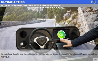 La solution, basée sur des ultrasons, permet de contrôler à distance un dispositif avec un retour
haptique.
ULTRAHAPTICS
117
INTERACTION SANS CONTACT AVEC RETOUR HAPTIQUE
 