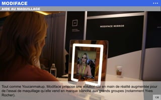 Tout comme Youcanmakup, Modiface propose une solution clé en main de réalité augmentée pour
de l’essai de maquillage qu’elle vend en marque blanche aux grands groupes (notamment Yves
Rocher).
MODIFACE
136
AIDE AU MAQUILLAGE
 