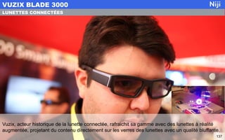 Vuzix, acteur historique de la lunette connectée, rafraichit sa gamme avec des lunettes à réalité
augmentée, projetant du contenu directement sur les verres des lunettes avec un qualité bluffante.
VUZIX BLADE 3000
137
LUNETTES CONNECTÉES
 