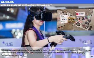 Alibaba présentait cette année sa nouvelle solution de shopping en réalité virtuelle : Buy+. Lancée
l’année dernière, cette solution est annoncée avec plus de 8 millions d’utilisateurs et (déjà!)
l’intégration du paiement.
ALIBABA
149
VERS DU SHOPPING ULTRA CONNECTÉ AVEC BUY +
 