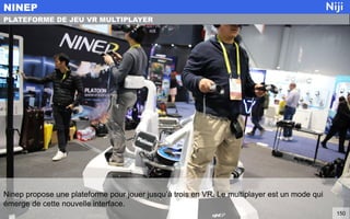 Ninep propose une plateforme pour jouer jusqu’à trois en VR. Le multiplayer est un mode qui
émerge de cette nouvelle interface.
NINEP
150
PLATEFORME DE JEU VR MULTIPLAYER
 