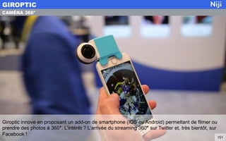Giroptic innove en proposant un add-on de smartphone (IOS ou Android) permettant de filmer ou
prendre des photos à 360°. L’intérêt ? L’arrivée du streaming 360° sur Twitter et, très bientôt, sur
Facebook !
GIROPTIC
151
CAMÉRA 360°
 