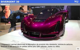 L’impression permet désormais la fabrication de produits très résistants, comme le carbone,
destinés à des produits en petites séries pour des voitures, motos ou vélos.
DIVERGENT 3D
162
VEHICULE
 