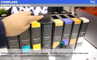 Formlabs étend sa gamme de nouvelles matières : matières élastiques, flexibles mais aussi
céramique… cela ouvre le champs des possibles en impression 3D.
FORMLABS
163
CARTOUCHES DE MATIÈRES
 