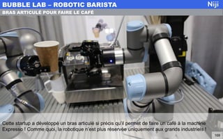 Cette startup a développé un bras articulé si précis qu’il permet de faire un café à la machine
Expresso ! Comme quoi, la robotique n’est plus réservée uniquement aux grands industriels !
BUBBLE LAB – ROBOTIC BARISTA
168
BRAS ARTICULÉ POUR FAIRE LE CAFÉ
 