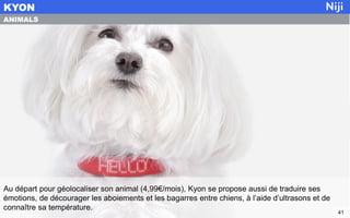Au départ pour géolocaliser son animal (4,99€/mois), Kyon se propose aussi de traduire ses
émotions, de décourager les aboiements et les bagarres entre chiens, à l’aide d’ultrasons et de
connaître sa température.
KYON
41
ANIMALS
 