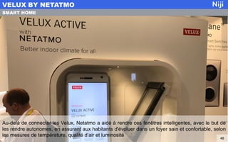 Au-delà de connecter les Velux, Netatmo a aidé à rendre ces fenêtres intelligentes, avec le but de
les rendre autonomes, en assurant aux habitants d'évoluer dans un foyer sain et confortable, selon
les mesures de température, qualité d’air et luminosité
VELUX BY NETATMO
48
SMART HOME
 