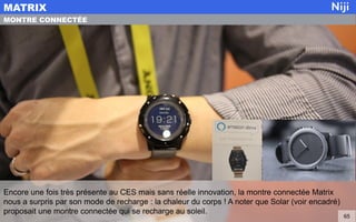 Encore une fois très présente au CES mais sans réelle innovation, la montre connectée Matrix
nous a surpris par son mode de recharge : la chaleur du corps ! A noter que Solar (voir encadré)
proposait une montre connectée qui se recharge au soleil.
MATRIX
65
MONTRE CONNECTÉE
 