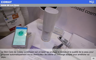 Le Skin Care de Coway (prototype) est un laser qui analyse la texture et la qualité de la peau pour
proposer automatiquement via un distributeur de crème un mélange adapté pour améliorer sa
peau.
COWAY
68
SOIN DE LA PEAU
 