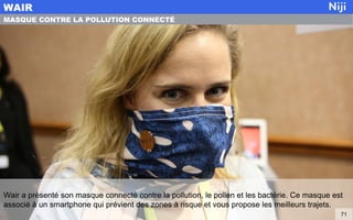 Wair a présenté son masque connecté contre la pollution, le pollen et les bactérie. Ce masque est
associé à un smartphone qui prévient des zones à risque et vous propose les meilleurs trajets.
WAIR
71
MASQUE CONTRE LA POLLUTION CONNECTÉ
 
