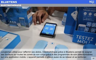 Longtemps utilisé pour raffermir ses abdos, l’électrothérapie grâce à Bluetens permet de soigner
ses douleurs sur toutes les zones de son corps grâce à des programmes de soin sélectionnables
sur une application mobile. L’appareil permets d’ailleurs aussi de se relaxer et se renforcer.
BLUETENS
83
ELECTROTHÉRAPIE
 