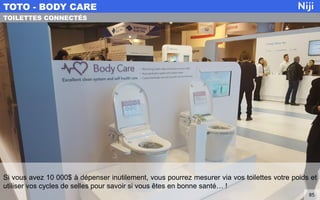 Si vous avez 10 000$ à dépenser inutilement, vous pourrez mesurer via vos toilettes votre poids et
utiliser vos cycles de selles pour savoir si vous êtes en bonne santé… !
TOTO - BODY CARE
85
TOILETTES CONNECTÉS
 