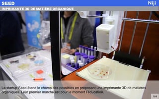 La startup Seed étend le champ des possibles en proposant une imprimante 3D de matières
organiques. Leur premier marché est pour le moment l’éducation.
SEED
164
IMPRIMANTE 3D DE MATIÈRE ORGANIQUE
 