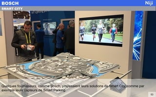 Quelques fournisseurs, comme Bosch, proposaient leurs solutions de Smart City, comme par
exemple leurs capteurs de Smart Parking.
BOSCH
53
SMART CITY
 