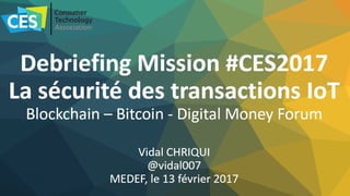 Debriefing Mission #CES2017
La sécurité des transactions IoT
Blockchain – Bitcoin - Digital Money Forum
Vidal CHRIQUI
@vidal007
MEDEF, le 13 février 2017
 