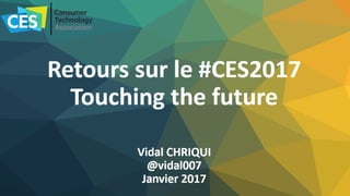 Retours sur le #CES2017
Touching the future
Vidal CHRIQUI
@vidal007
Janvier 2017
 