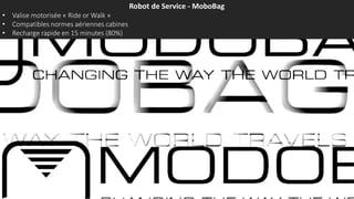 Robot de Service - MoboBag
• Valise motorisée « Ride or Walk »
• Compatibles normes aériennes cabines
• Recharge rapide en 15 minutes (80%)
 