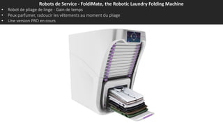 Robots de Service - FoldiMate, the Robotic Laundry Folding Machine
• Robot de pliage de linge - Gain de temps
• Peux parfumer, radoucir les vêtements au moment du pliage
• Une version PRO en cours
 