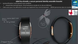uBolt by uConekt, a secure personal identity wearable bracelet
• Authentification multi-facteurs qui combine
• empreintes biométriques, reconnaissance vocale et un sécure élément
• Cible aussi pour les déficients visuels qui explorent leur environnement – 285M personnes dans le monde
 
