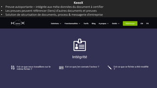 KeeeX
• Preuve autoportante – intégrée aux méta-données du document à certifier
• Les preuves peuvent référencer (liens) d’autres documents et preuves
• Solution de sécurisation de documents, process & messagerie d’entreprise
 