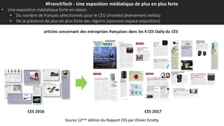 #FrenchTech - Une exposition médiatique de plus en plus forte
• Une exposition médiatique forte en raison
• Du nombre de français sélectionnés pour le CES Unveiled (évènement média)
• De la présence de plus en plus forte des régions (sponsors espace exposition)
Source 12ème édition du Rapport CES par Olivier Ezratty
 