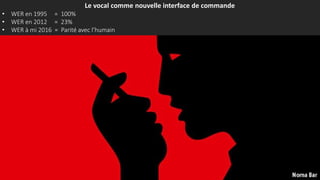 Le vocal comme nouvelle interface de commande
• WER en 1995 = 100%
• WER en 2012 = 23%
• WER à mi 2016 = Parité avec l’humain
 