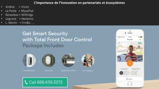 L’importance de l’innovation en partenariats et écosystèmes
• AirBnb + Vivint
• La Poste + MyxyPod
• Kerastase + Withings
• Legrand + Netatmo
• L. Merlin + FrizBiz ….
 