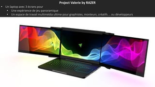 Project Valerie by RAZER
• Un laptop avec 3 écrans pour
• Une expérience de jeu panoramique
• Un espace de travail multimédia ultime pour graphistes, monteurs, créatifs … ou développeurs
 