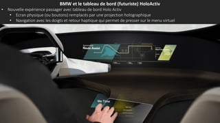 BMW et le tableau de bord (futuriste) HoloActiv
• Nouvelle expérience passager avec tableau de bord Holo Activ
• Ecran physique (ou boutons) remplacés par une projection holographique
• Navigation avec les doigts et retour haptique qui permet de presser sur le menu virtuel
 