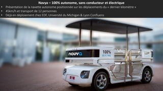 Navya – 100% autonome, sans conducteur et électrique
• Présentation de la navette autonome positionnée sur les déplacements du « dernier kilomètre »
• 45km/h et transport de 12 personnes
• Déjà en déploiement chez EDF, Université du Michigan & Lyon Confluens
 
