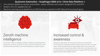 Qualcomm Automotive – SnapDragon 820A et le « Drive Data Plateform »
• Une solution dédiée au secteur automobile - power-efficient and custom-designed CPU and GPU
• Modem X12 LTE capable (Cat 12)
• Machine Learning via la plateforme et SDK Zeroth qui exploite le NPE (Neural Processing Engine)
 