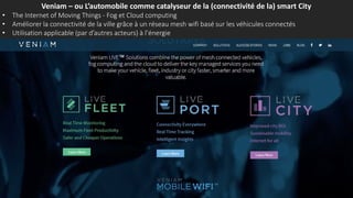 Veniam – ou L’automobile comme catalyseur de la (connectivité de la) smart City
• The Internet of Moving Things - Fog et Cloud computing
• Améliorer la connectivité de la ville grâce à un réseau mesh wifi basé sur les véhicules connectés
• Utilisation applicable (par d’autres acteurs) à l’énergie
 