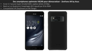 Des smartphones optimisés VR/AR pour démocratiser - ZenFone AR by Asus
• Ecran 5,7 pouces Super Amoled QHD, capteur photo 23 Mpx
• Basé sur un Qualcomm Snapdragon 821 épaulé par 8 Go RAM
• Compatibilité VR (DayDream) et AR (Tango)
 