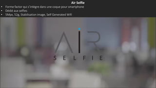Air Selfie
• Forme factor qui s’intègre dans une coque pour smartphone
• Dédié aux selfies
• 5Mpx, 52g, Stabilisation image, Self Generated Wifi
 