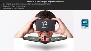 POWERUP FPV – Paper Airplane VR Drone
• Un avion à faire soi-même auquel on rajoute le dispositif volant
• Dispositif « First Person View »
• Déjà en retail chez Amazon
 