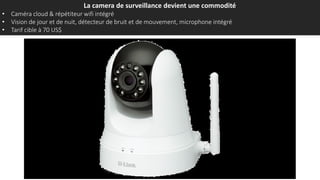 La camera de surveillance devient une commodité
• Caméra cloud & répétiteur wifi intégré
• Vision de jour et de nuit, détecteur de bruit et de mouvement, microphone intégré
• Tarif cible à 70 US$
 